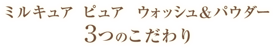 ミルキュア ピュア　ウォッシュ&パウダー3つのこだわり