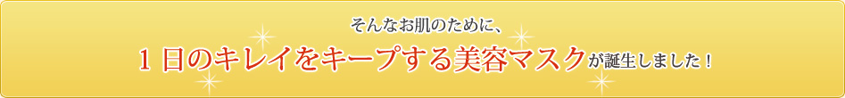 そんなお肌のために、1日のキレイをキープする美容マスクが誕生しました！