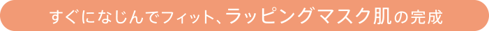 すぐになじんでフィット、ラッピングマスク肌の完成