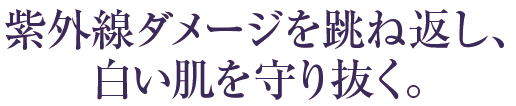 紫外線ダメージを跳ね返し、白い肌を守り抜く。