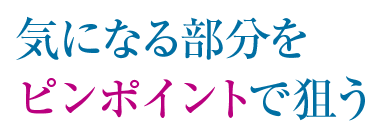 気になる部分をピンポイントで狙う