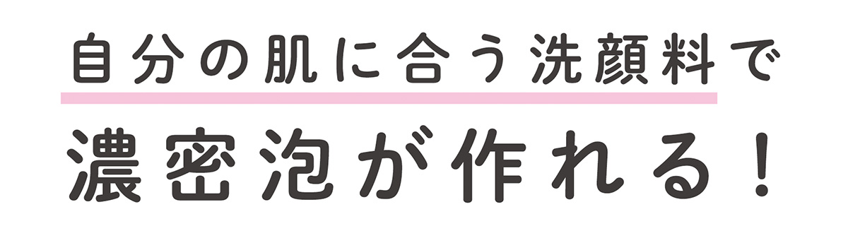 お気に入りの洗顔料で　濃密泡がつくれる