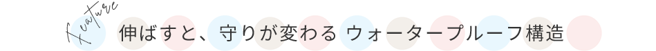 伸ばすと、守りが変わる ウォータープルーフ構造