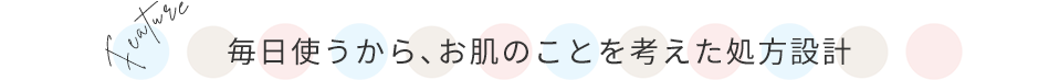 毎日使うから、お肌のことを考えた処方設計