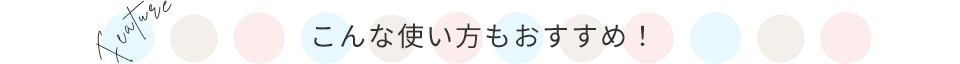 こんな使い方もおすすめ