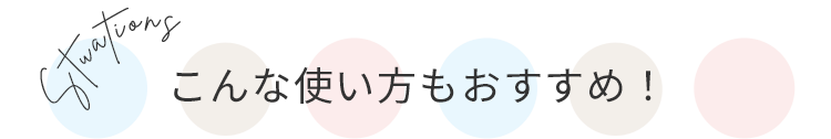 こんな使い方もおすすめ