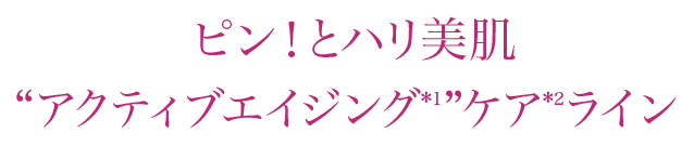  ピン！とハリ美肌“アクティブエイジング*1”ケア*2ライン