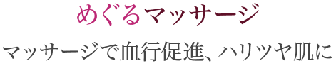 めぐるマッサージ マッサージで血行促進、ハリツヤ肌に