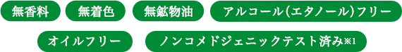 無香料、無着色、無鉱物油、アルコール(エタノール)フリー、オイルフリー、ノンコメドジェニックテスト済み※1