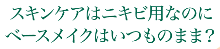 スキンケアはニキビ用なのにベースメイクはいつものまま?