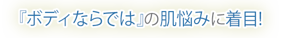 『ボディならでは』の肌悩みに着目!