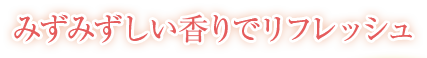 みずみずしい香りでリフレッシュ