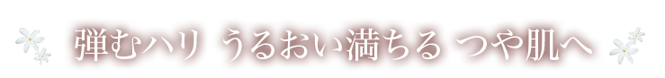 弾むハリ うるおい満ちる つや肌へ