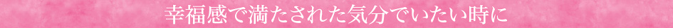 幸福感で満たされた気分でいたい時に