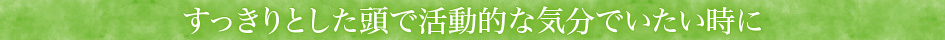 すっきりとした頭で活動的な気分でいたい時に