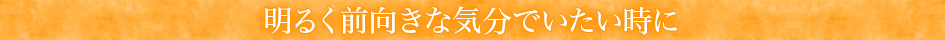 明るく前向きな気分でいたい時に