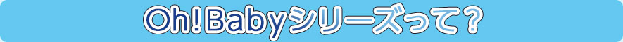 Oh!Babyシリーズって？