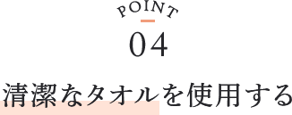 point04 清潔なタオルを使用する