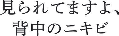 見られてますよ、背中のニキビ