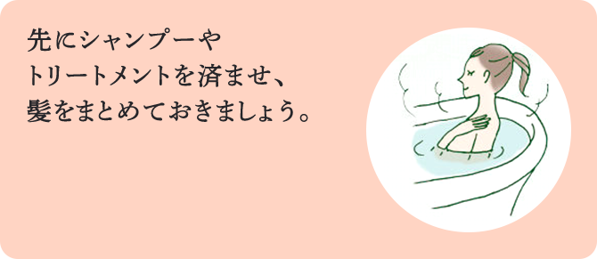 先にシャンプーや トリートメントを済ませ、髪をまとめておきましょう。