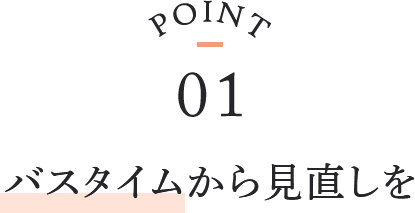 point01 バスタイムから見直しを