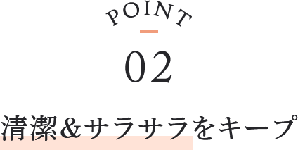 point02 清潔＆サラサラをキープ