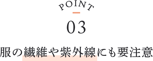 point03 服の繊維や紫外線にも要注意