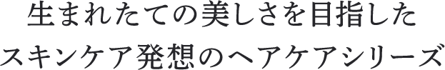 生まれたての美しさを目指した スキンケア発想のヘアケアシリーズ 