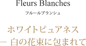 ホワイトピュアネス － 白の花束に包まれて