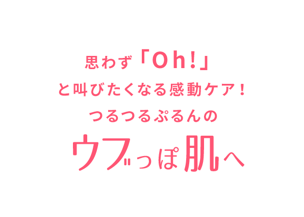 思わず「Oh!」と叫びたくなる感動ケア!つるつるぷるんの「ウブっぽ肌」へ